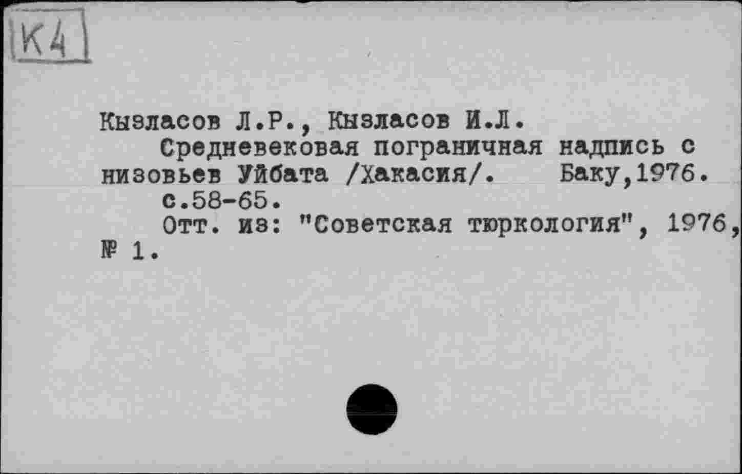 ﻿Кызласов Л.Р., Кызласов И.Л.
Средневековая пограничная надпись с низовьев Уйбата /Хакасия/. Баку,1976.
с.58-65.
Отт. из: ’’Советская тюркология’’, 1976, 1₽ 1.